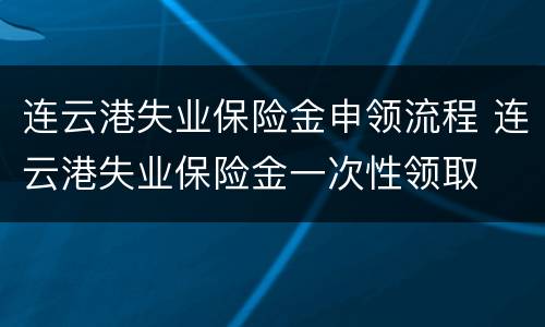 连云港失业保险金申领流程 连云港失业保险金一次性领取
