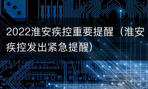 2022淮安疾控重要提醒（淮安疾控发出紧急提醒）