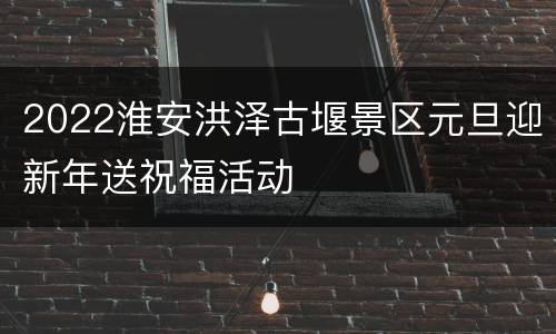 2022淮安洪泽古堰景区元旦迎新年送祝福活动