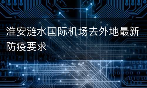 淮安涟水国际机场去外地最新防疫要求