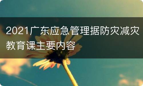 2021广东应急管理据防灾减灾教育课主要内容