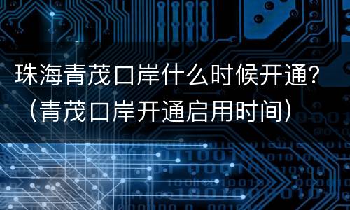 珠海青茂口岸什么时候开通？（青茂口岸开通启用时间）