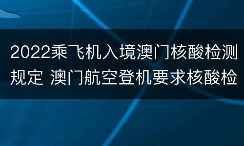 2022乘飞机入境澳门核酸检测规定 澳门航空登机要求核酸检测