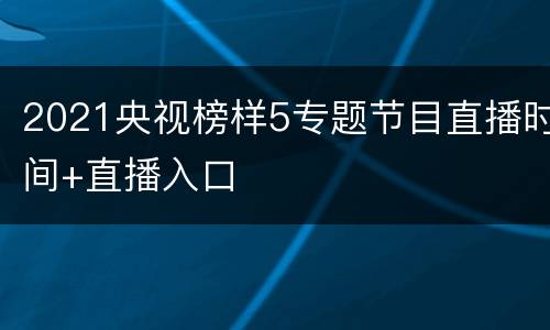 2021央视榜样5专题节目直播时间+直播入口