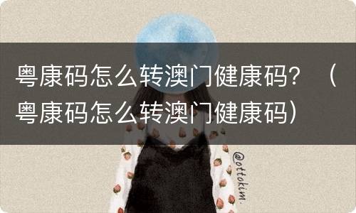 粤康码怎么转澳门健康码？（粤康码怎么转澳门健康码）
