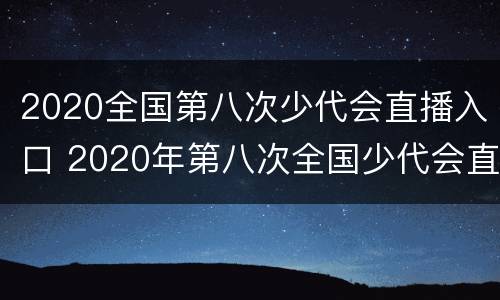 2020全国第八次少代会直播入口 2020年第八次全国少代会直播