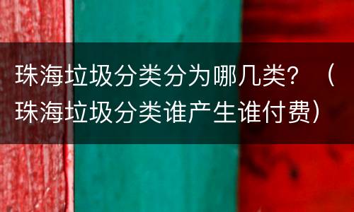 珠海垃圾分类分为哪几类？（珠海垃圾分类谁产生谁付费）