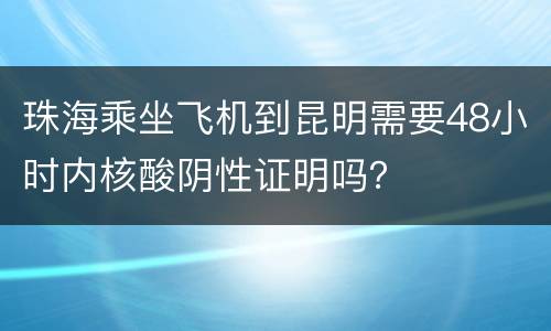 珠海乘坐飞机到昆明需要48小时内核酸阴性证明吗？