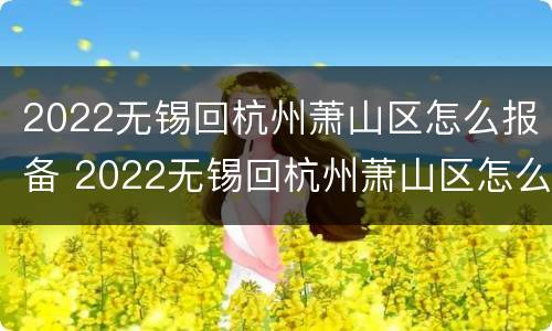 2022无锡回杭州萧山区怎么报备 2022无锡回杭州萧山区怎么报备呢