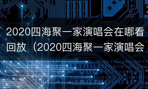 2020四海聚一家演唱会在哪看回放（2020四海聚一家演唱会在哪看回放视频）