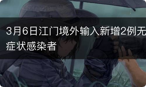 3月6日江门境外输入新增2例无症状感染者