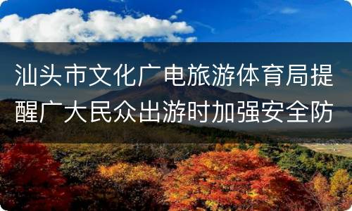 汕头市文化广电旅游体育局提醒广大民众出游时加强安全防范