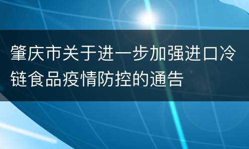 肇庆市关于进一步加强进口冷链食品疫情防控的通告