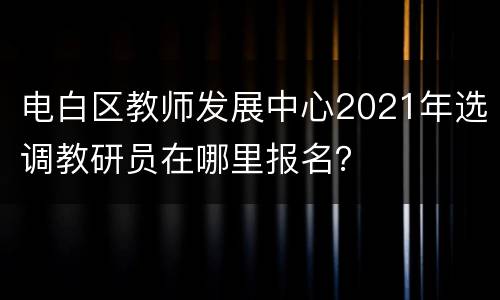 电白区教师发展中心2021年选调教研员在哪里报名？