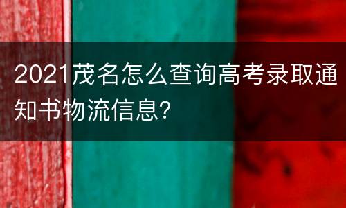 2021茂名怎么查询高考录取通知书物流信息？