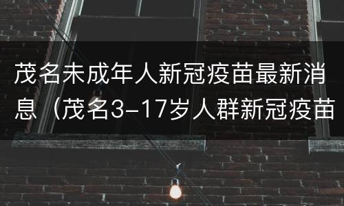 茂名未成年人新冠疫苗最新消息（茂名3-17岁人群新冠疫苗）