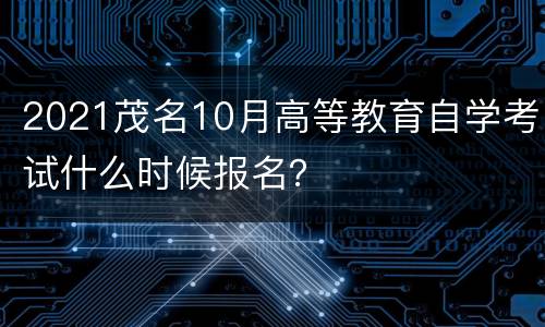 2021茂名10月高等教育自学考试什么时候报名？