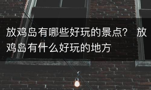 放鸡岛有哪些好玩的景点？ 放鸡岛有什么好玩的地方