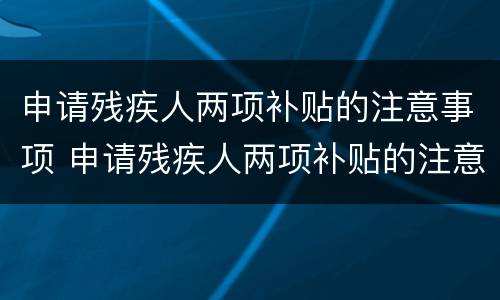 申请残疾人两项补贴的注意事项 申请残疾人两项补贴的注意事项是什么