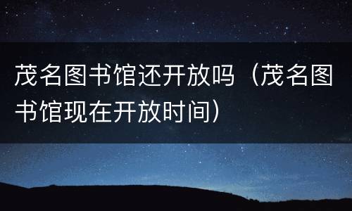 茂名图书馆还开放吗（茂名图书馆现在开放时间）