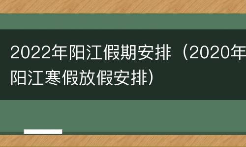 2022年阳江假期安排（2020年阳江寒假放假安排）