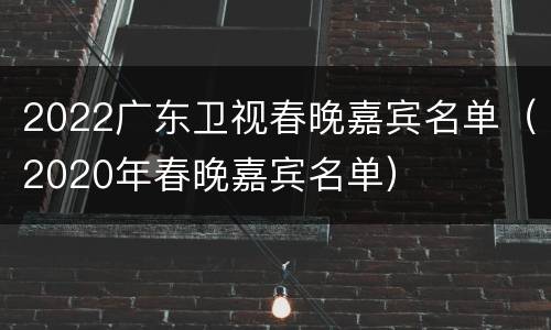 2022广东卫视春晚嘉宾名单（2020年春晚嘉宾名单）