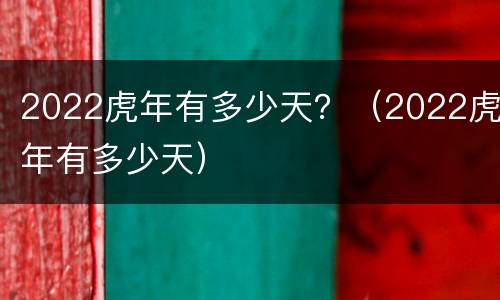 2022虎年有多少天？（2022虎年有多少天）