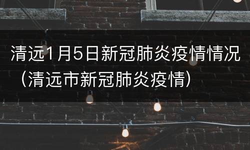 清远1月5日新冠肺炎疫情情况（清远市新冠肺炎疫情）