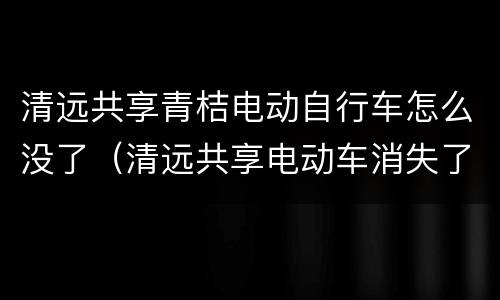 清远共享青桔电动自行车怎么没了（清远共享电动车消失了）