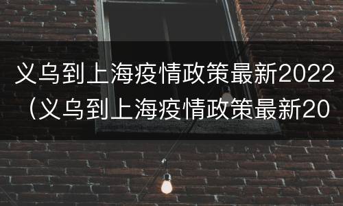 义乌到上海疫情政策最新2022（义乌到上海疫情政策最新2022情况）