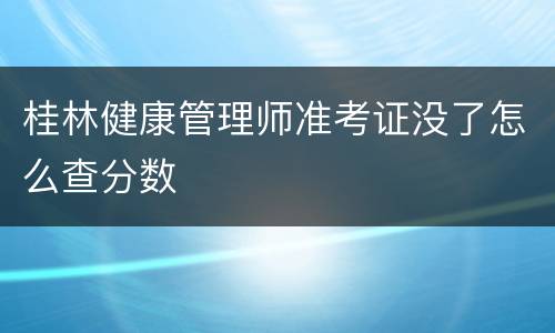 桂林健康管理师准考证没了怎么查分数