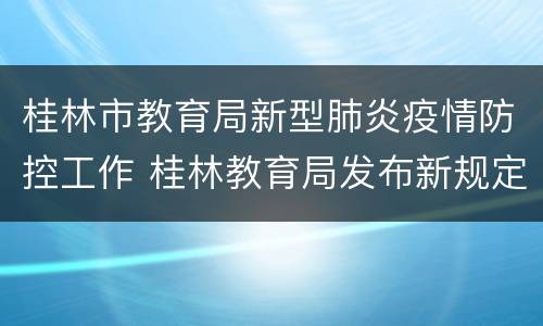 桂林市教育局新型肺炎疫情防控工作 桂林教育局发布新规定