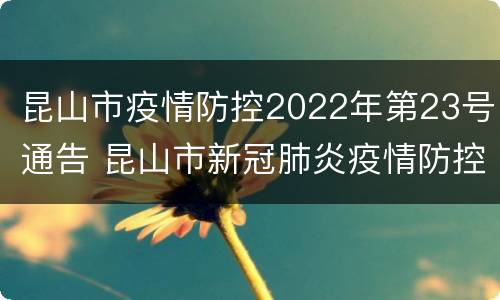 昆山市疫情防控2022年第23号通告 昆山市新冠肺炎疫情防控指挥部