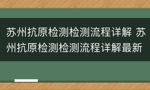 苏州抗原检测检测流程详解 苏州抗原检测检测流程详解最新