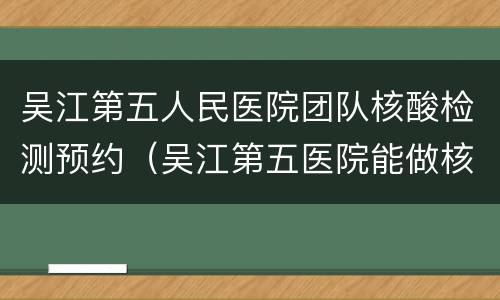 吴江第五人民医院团队核酸检测预约（吴江第五医院能做核酸检测吗）