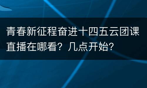 青春新征程奋进十四五云团课直播在哪看？几点开始？