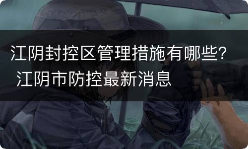 江阴封控区管理措施有哪些？ 江阴市防控最新消息