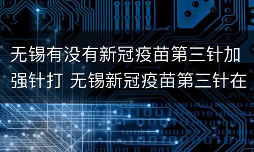 无锡有没有新冠疫苗第三针加强针打 无锡新冠疫苗第三针在哪里打