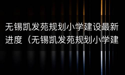 无锡凯发苑规划小学建设最新进度（无锡凯发苑规划小学建设最新进度图）