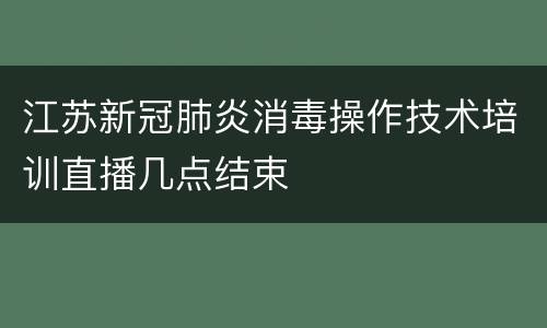 江苏新冠肺炎消毒操作技术培训直播几点结束