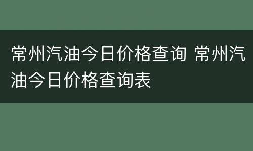 常州汽油今日价格查询 常州汽油今日价格查询表