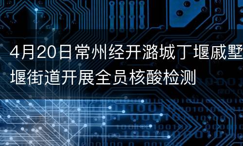 4月20日常州经开潞城丁堰戚墅堰街道开展全员核酸检测