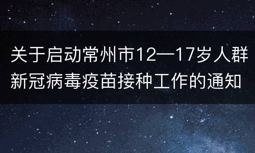 关于启动常州市12—17岁人群新冠病毒疫苗接种工作的通知