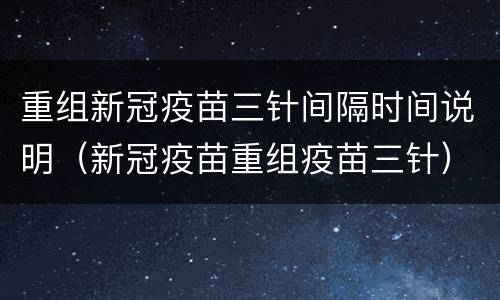 重组新冠疫苗三针间隔时间说明（新冠疫苗重组疫苗三针）