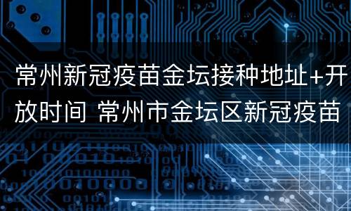 常州新冠疫苗金坛接种地址+开放时间 常州市金坛区新冠疫苗接种点