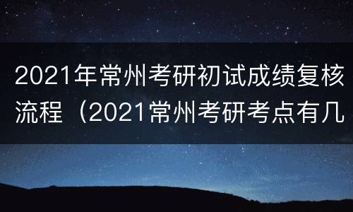2021年常州考研初试成绩复核流程（2021常州考研考点有几个）