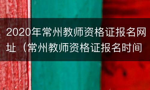 2020年常州教师资格证报名网址（常州教师资格证报名时间）