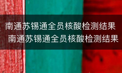南通苏锡通全员核酸检测结果 南通苏锡通全员核酸检测结果怎么查询