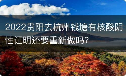2022贵阳去杭州钱塘有核酸阴性证明还要重新做吗？