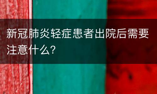 新冠肺炎轻症患者出院后需要注意什么？